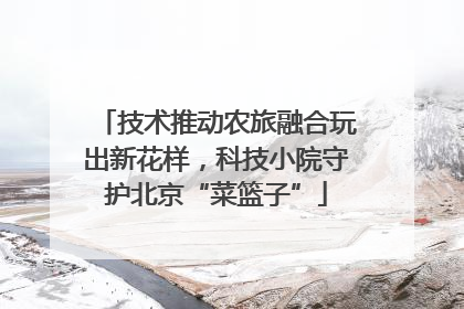 技术推动农旅融合玩出新花样，科技小院守护北京“菜篮子”