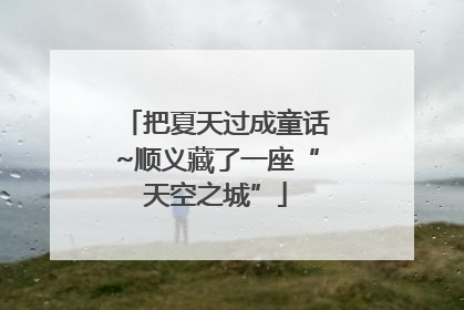 把夏天过成童话~顺义藏了一座“天空之城”