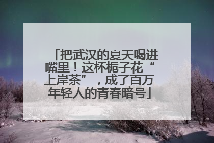把武汉的夏天喝进嘴里！这杯栀子花“上岸茶”，成了百万年轻人的青春暗号