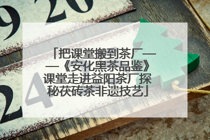 把课堂搬到茶厂——《安化黑茶品鉴》课堂走进益阳茶厂探秘茯砖茶非遗技艺