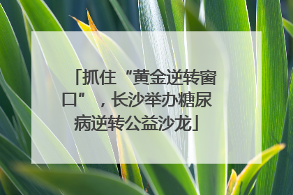抓住“黄金逆转窗口”，长沙举办糖尿病逆转公益沙龙