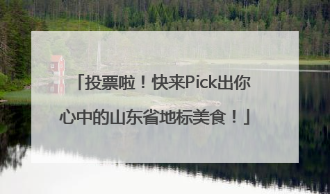 投票啦！快来Pick出你心中的山东省地标美食！