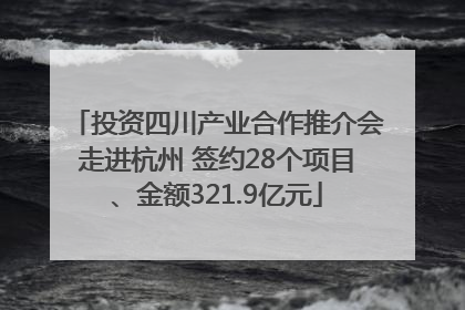 投资四川产业合作推介会走进杭州 签约28个项目、金额321.9亿元