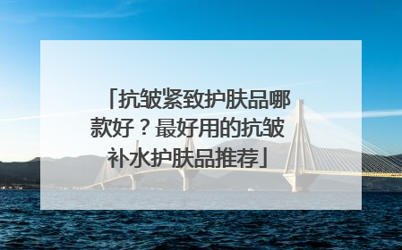 抗皱紧致护肤品哪款好？最好用的抗皱补水护肤品推荐