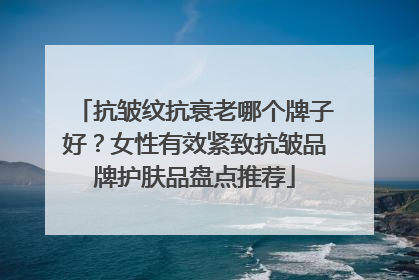 抗皱纹抗衰老哪个牌子好？女性有效紧致抗皱品牌护肤品盘点推荐