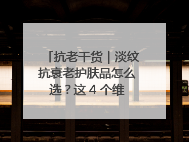抗老干货｜淡纹抗衰老护肤品怎么选？这 4 个维度帮你避坑！