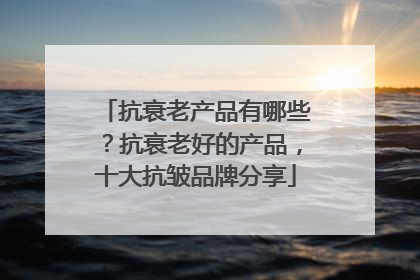 抗衰老产品有哪些？抗衰老好的产品，十大抗皱品牌分享