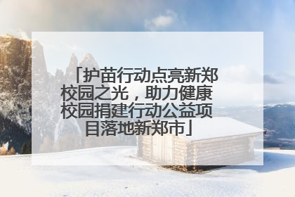 护苗行动点亮新郑校园之光，助力健康校园捐建行动公益项目落地新郑市