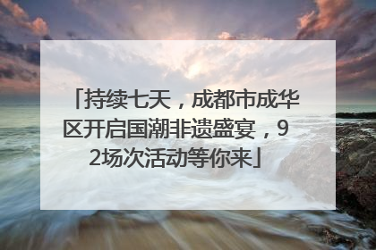持续七天，成都市成华区开启国潮非遗盛宴，92场次活动等你来