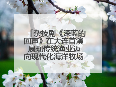 杂技剧《深蓝的回声》在大连首演 展现传统渔业迈向现代化海洋牧场奋斗历程