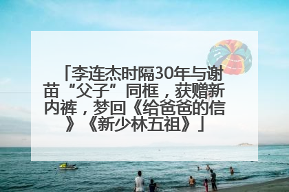 李连杰时隔30年与谢苗“父子”同框，获赠新内裤，梦回《给爸爸的信》《新少林五祖》