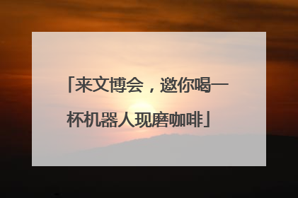 来文博会，邀你喝一杯机器人现磨咖啡