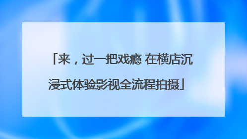 来，过一把戏瘾 在横店沉浸式体验影视全流程拍摄