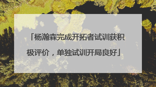 杨瀚森完成开拓者试训获积极评价，单独试训开局良好