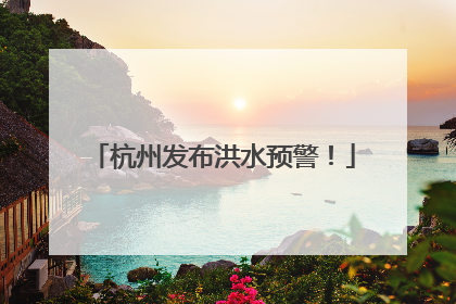 杭州发布洪水预警！