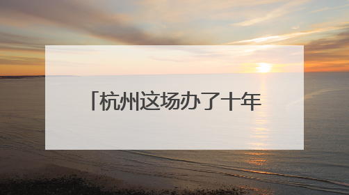 杭州这场办了十年的“相亲会” 为“一带一路”共建带来哪些新机遇？