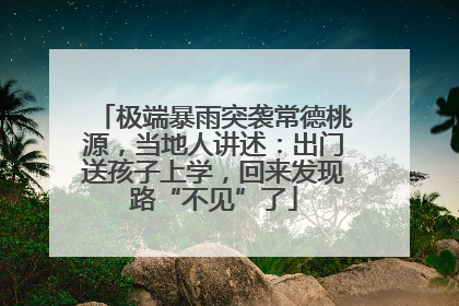 极端暴雨突袭常德桃源，当地人讲述：出门送孩子上学，回来发现路“不见”了