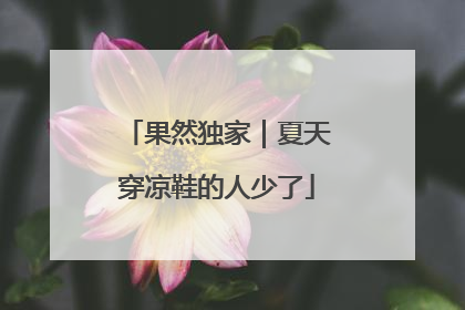 果然独家｜夏天穿凉鞋的人少了