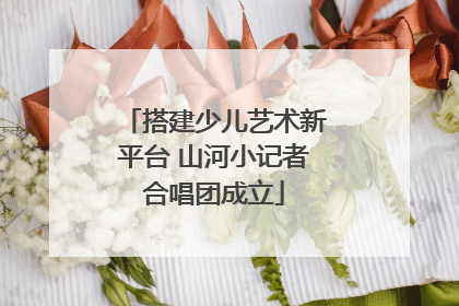 搭建少儿艺术新平台 山河小记者合唱团成立