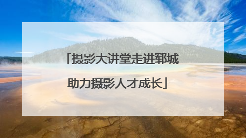 摄影大讲堂走进郓城 助力摄影人才成长