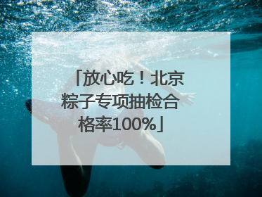 放心吃！北京粽子专项抽检合格率100%