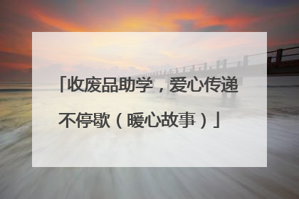 收废品助学，爱心传递不停歇（暖心故事）