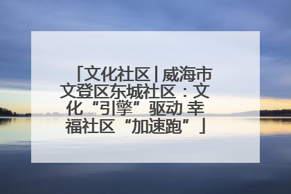 文化社区│威海市文登区东城社区：文化“引擎”驱动 幸福社区“加速跑”