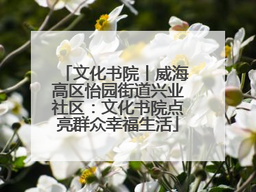 文化书院丨威海高区怡园街道兴业社区：文化书院点亮群众幸福生活