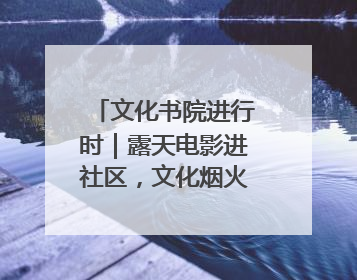 文化书院进行时｜露天电影进社区，文化烟火暖民心
