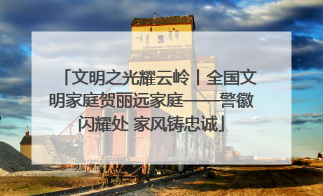 文明之光耀云岭丨全国文明家庭贺丽远家庭——警徽闪耀处 家风铸忠诚