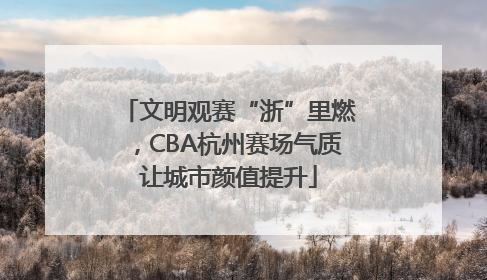文明观赛“浙”里燃，CBA杭州赛场气质让城市颜值提升