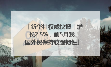 新华社权威快报｜增长2.5%，前5月我国外贸保持较强韧性