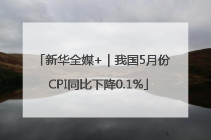 新华全媒+｜我国5月份CPI同比下降0.1%