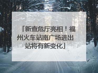 新查危厅亮相！福州火车站南广场进出站将有新变化
