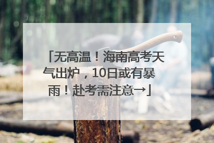无高温！海南高考天气出炉，10日或有暴雨！赴考需注意→