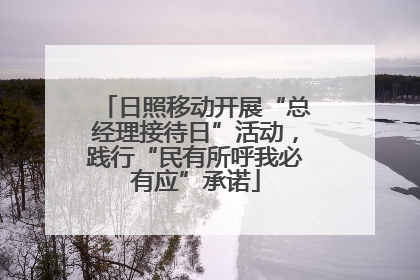 日照移动开展“总经理接待日”活动，践行“民有所呼我必有应”承诺