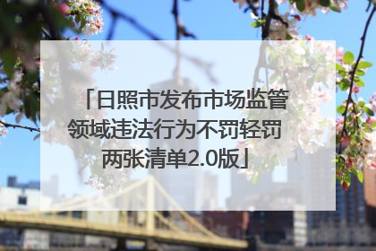 日照市发布市场监管领域违法行为不罚轻罚两张清单2.0版