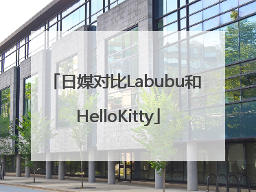 日媒对比Labubu和HelloKitty