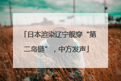 日本渲染辽宁舰穿“第二岛链”，中方发声
