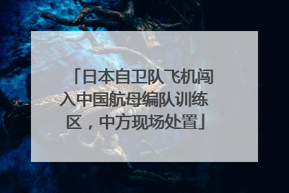 日本自卫队飞机闯入中国航母编队训练区，中方现场处置