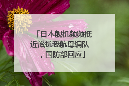 日本舰机频频抵近滋扰我航母编队，国防部回应