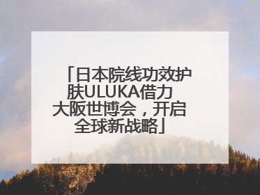 日本院线功效护肤ULUKA借力大阪世博会，开启全球新战略