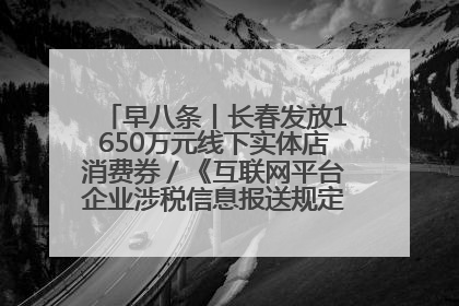 早八条丨长春发放1650万元线下实体店消费券／《互联网平台企业涉税信息报送规定》正式施行