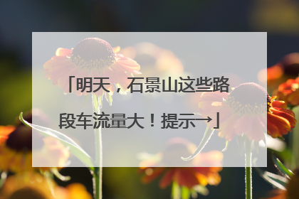 明天，石景山这些路段车流量大！提示→
