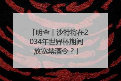 明查｜沙特将在2034年世界杯期间放宽禁酒令？