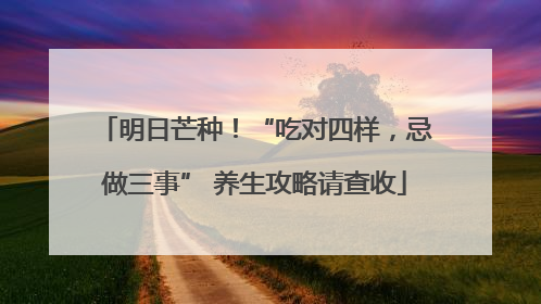 明日芒种！“吃对四样，忌做三事” 养生攻略请查收