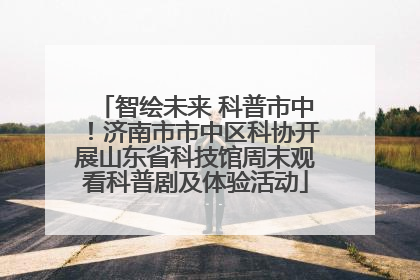 智绘未来 科普市中！济南市市中区科协开展山东省科技馆周末观看科普剧及体验活动