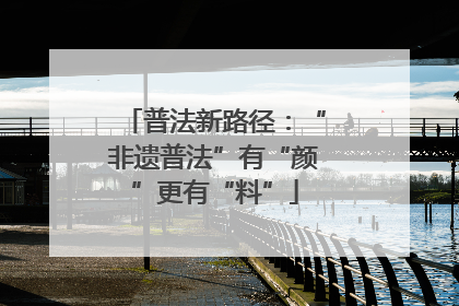 普法新路径：“非遗普法”有“颜”更有“料”