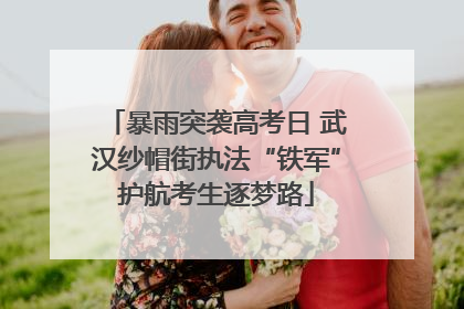 暴雨突袭高考日 武汉纱帽街执法“铁军”护航考生逐梦路