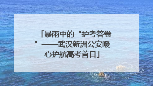 暴雨中的“护考答卷”——武汉新洲公安暖心护航高考首日